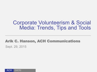 ACH
Corporate Volunteerism & Social
Media: Trends, Tips and Tools
Arik C. Hanson, ACH Communications
Sept. 29, 2015
CVCTC
 
