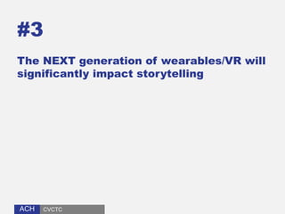ACHACH
#3
The NEXT generation of wearables/VR will
significantly impact storytelling
CVCTC
 