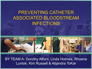 PREVENTING CATHETER
    ASSOCIATED BLOODSTREAM
           INFECTIONS




BY TEAM A: Dorothy Alford, Linda Holmes, Rhuena
     Luntok, Kim Russell & Alijandra ToKar
 