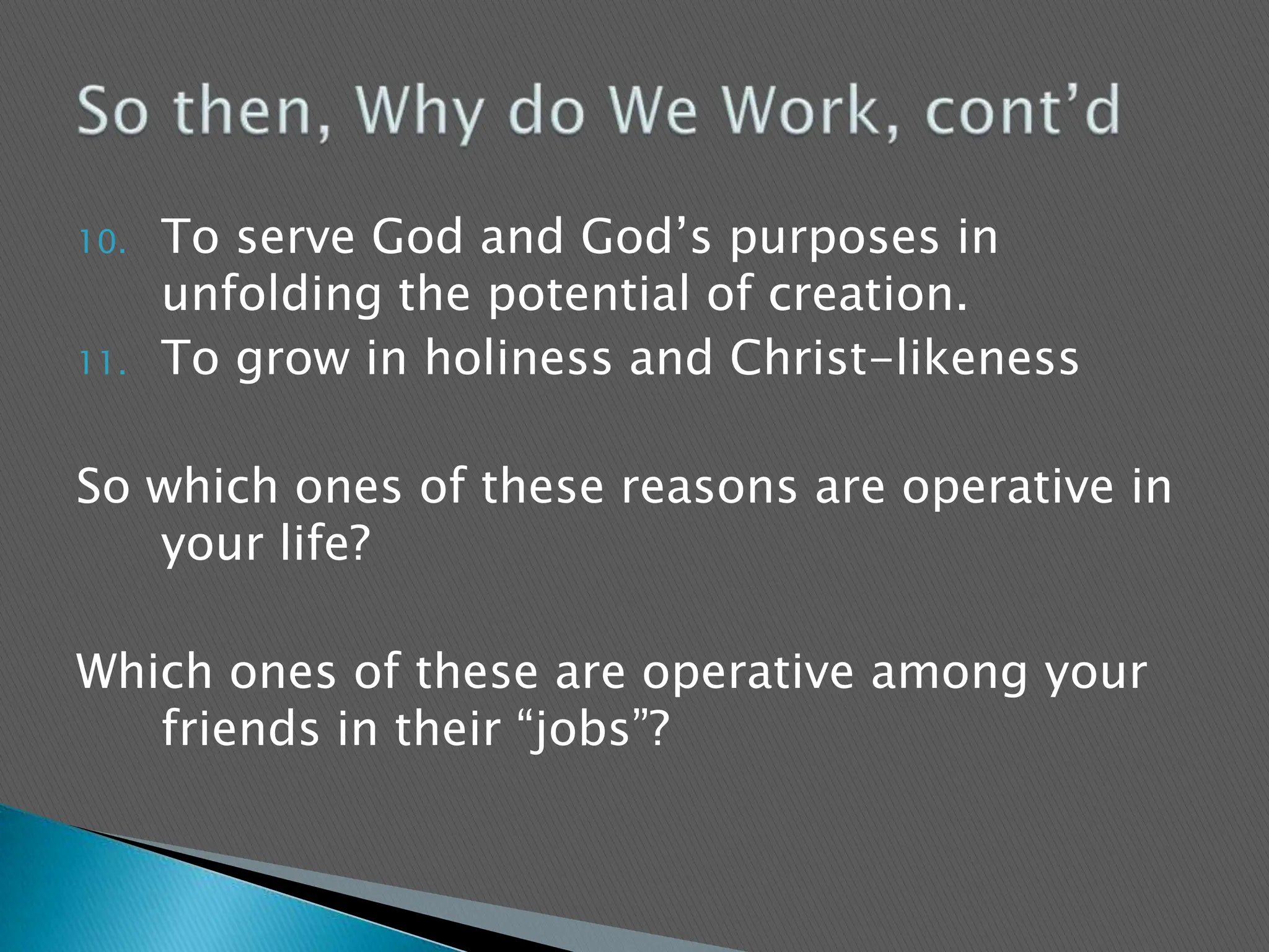To serve God and God’s purposes in unfolding the potential of creation.To grow in holiness and Christ-likenessSo which ones of these reasons are operative in your life?Which ones of these are operative among your friends in their “jobs”?So then, Why do We Work, cont’d