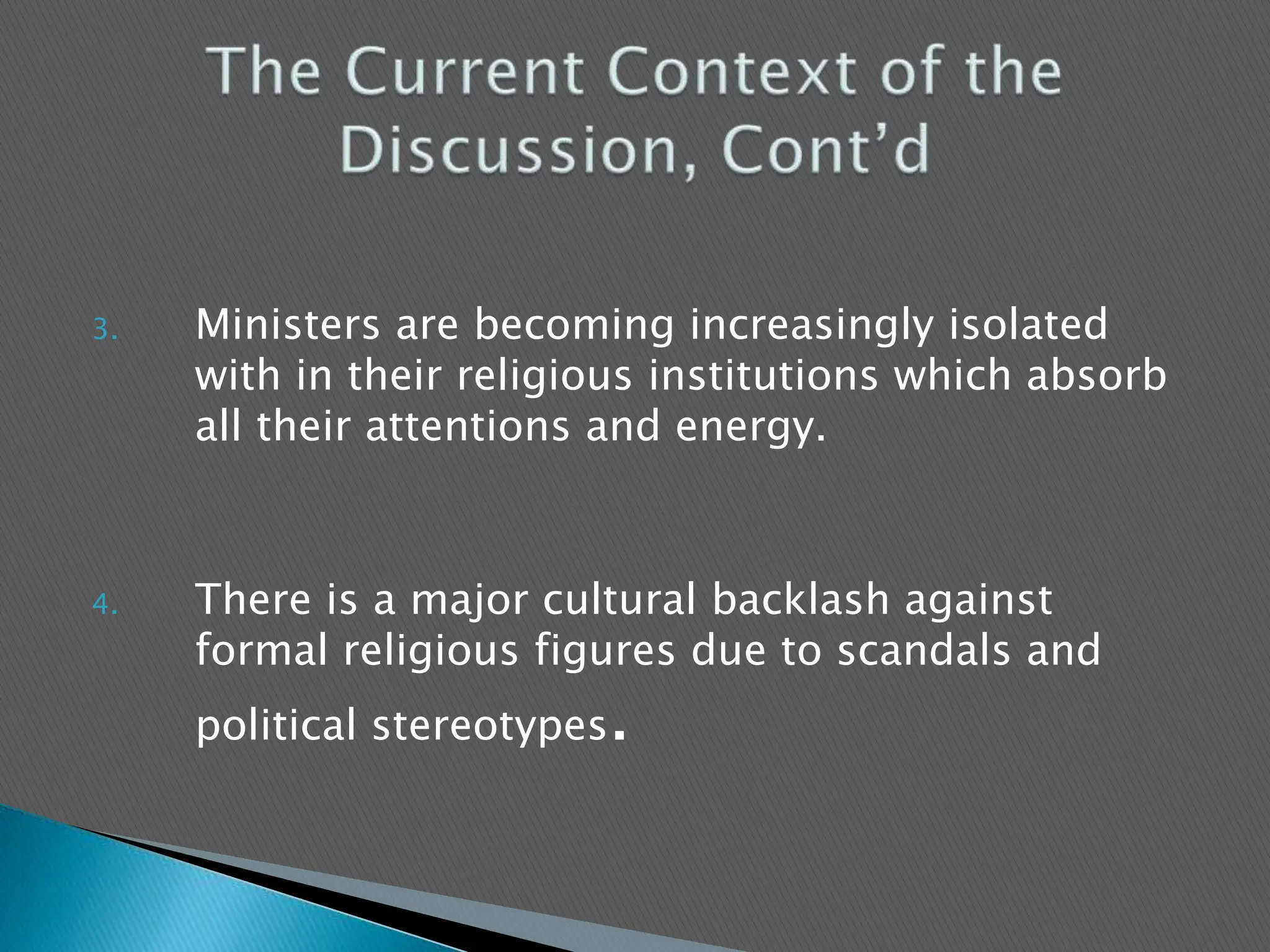 Ministers are becoming increasingly isolated with in their religious institutions which absorb all their attentions and energy.There is a major cultural backlash against formal religious figures due to scandals and political stereotypes.The Current Context of the Discussion, Cont’d