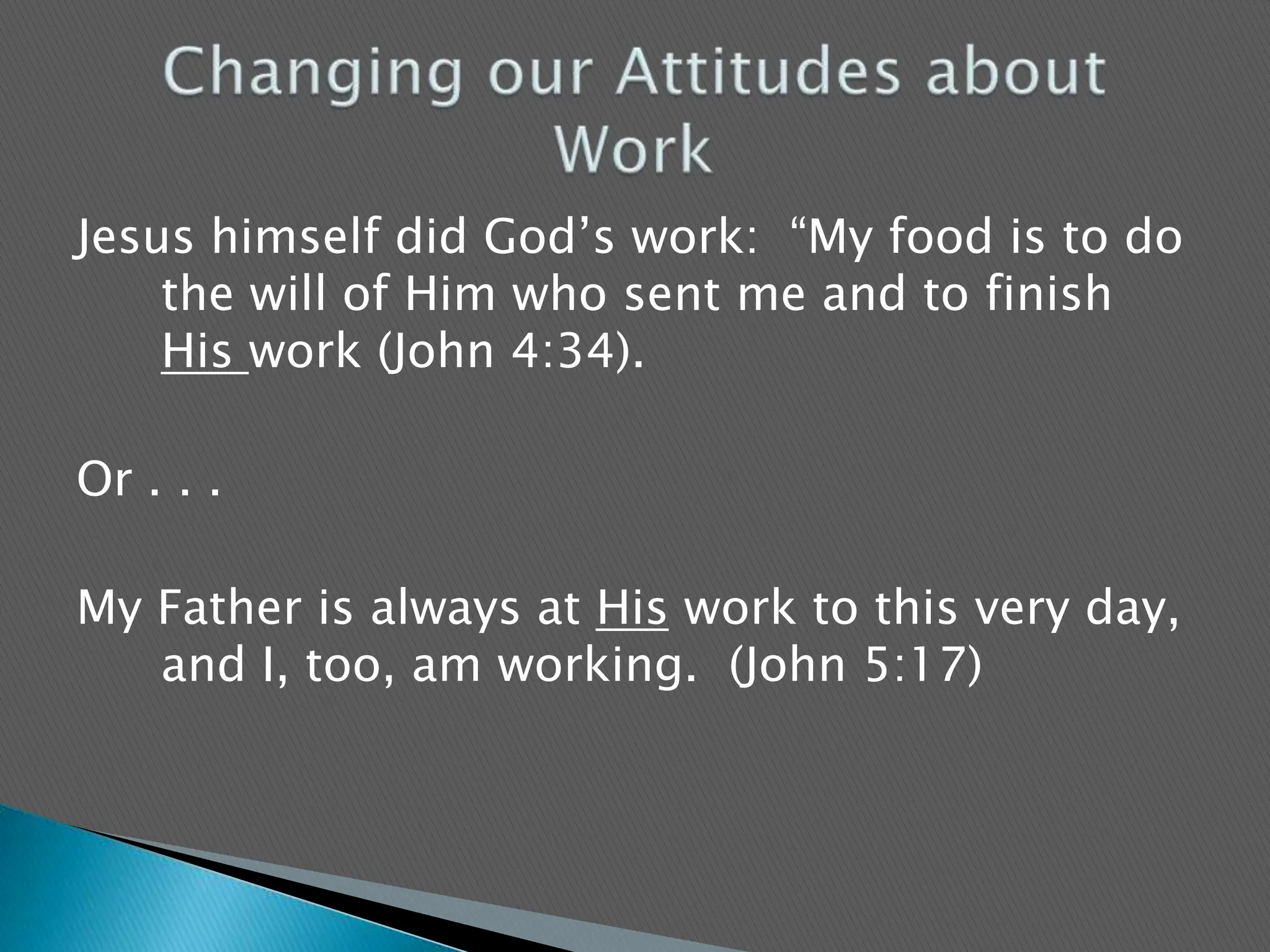Jesus himself did God’s work:  “My food is to do the will of Him who sent me and to finish His work (John 4:34).Or . . . My Father is always at His work to this very day, and I, too, am working.  (John 5:17)Changing our Attitudes about Work