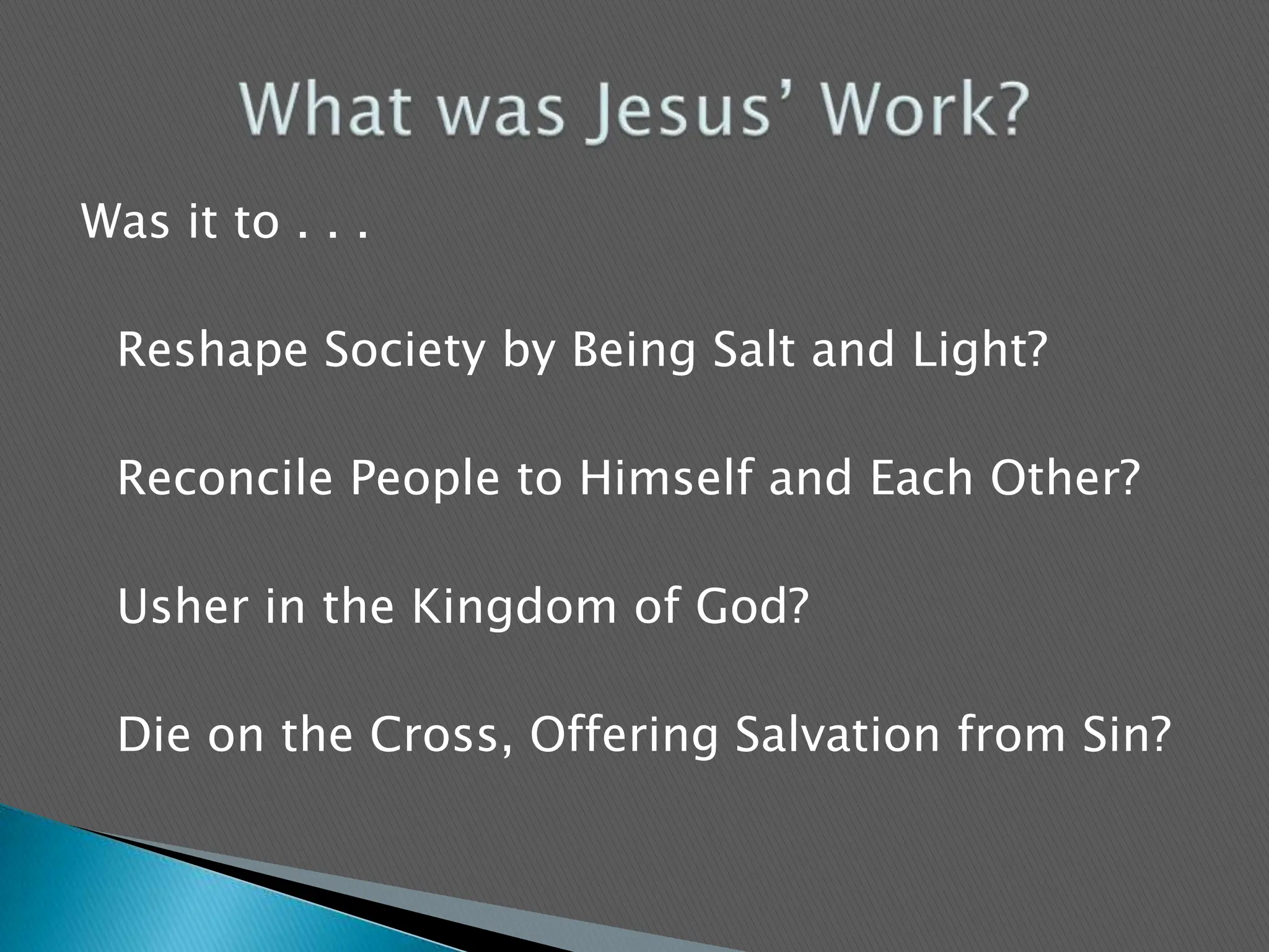Was it to . . . 	Reshape Society by Being Salt and Light?	Reconcile People to Himself and Each Other?	Usher in the Kingdom of God?	Die on the Cross, Offering Salvation from Sin?What was Jesus’ Work?
