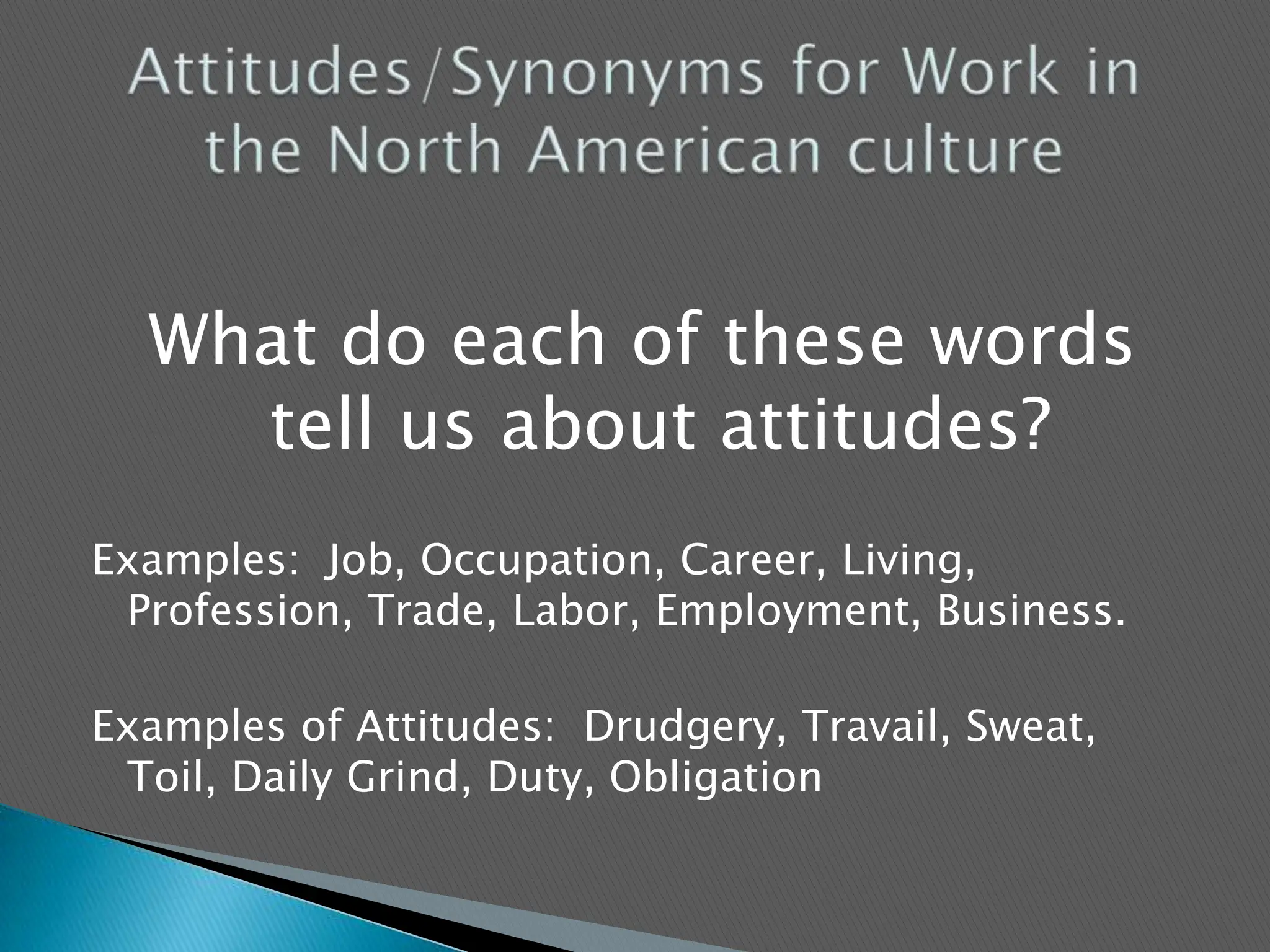 What do each of these words tell us about attitudes?Examples:  Job, Occupation, Career, Living, Profession, Trade, Labor, Employment, Business.Examples of Attitudes:  Drudgery, Travail, Sweat, Toil, Daily Grind, Duty, Obligation  Attitudes/Synonyms for Work in the North American culture