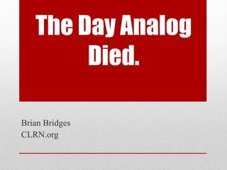 The Day Analog Died. Brian Bridges CLRN.org 