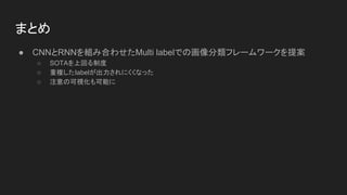 まとめ
● CNNとRNNを組み合わせたMulti labelでの画像分類フレームワークを提案
○ SOTAを上回る制度
○ 重複したlabelが出力されにくくなった
○ 注意の可視化も可能に
 