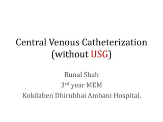 Central Venous Catheterization
(without USG)
Runal Shah
3rd year MEM
Kokilaben Dhirubhai Ambani Hospital.
 