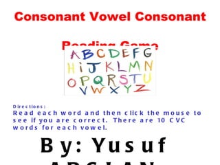 Consonant Vowel Consonant  Reading Game By: Yusuf ARSLAN Directions:  Read each word and then click the mouse to see if you are correct.  There are 10 CVC words for each vowel. 