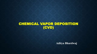 CHEMICAL VAPOR DEPOSITION
(CVD)
Aditya Bhardwaj
 