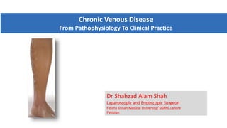 Dr Shahzad Alam Shah
Laparoscopic and Endoscopic Surgeon
Fatima Jinnah Medical University/ SGRHL Lahore
Pakistan
Chronic Venous Disease
From Pathophysiology To Clinical Practice
A Progressive
Inflammatory Disease
 