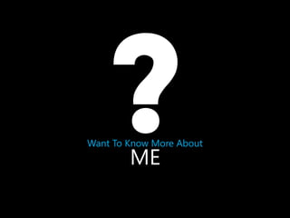 Want To Know More About

ME

 