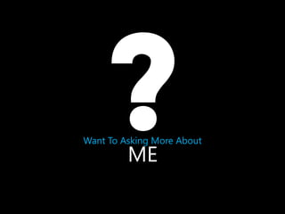 Want To Asking More About

ME

 