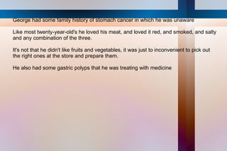George had some family history of stomach cancer in which he was unaware