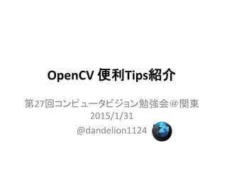 OpenCV 便利Tips紹介
第27回コンピュータビジョン勉強会＠関東
2015/1/31
@dandelion1124
 