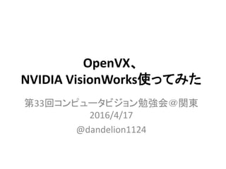 OpenVX、
NVIDIA VisionWorks使ってみた
第33回コンピュータビジョン勉強会＠関東
2016/4/17
@dandelion1124
 