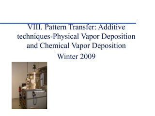 VIII. Pattern Transfer: Additive
techniques-Physical Vapor Deposition
and Chemical Vapor Deposition
Winter 2009
 