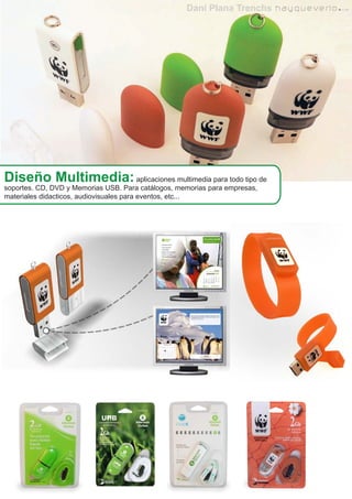 Diseño Multimedia: aplicaciones multimedia para todo tipo de
soportes. CD, DVD y Memorias USB. Para catálogos, memorias para empresas,
materiales didacticos, audiovisuales para eventos, etc...
 