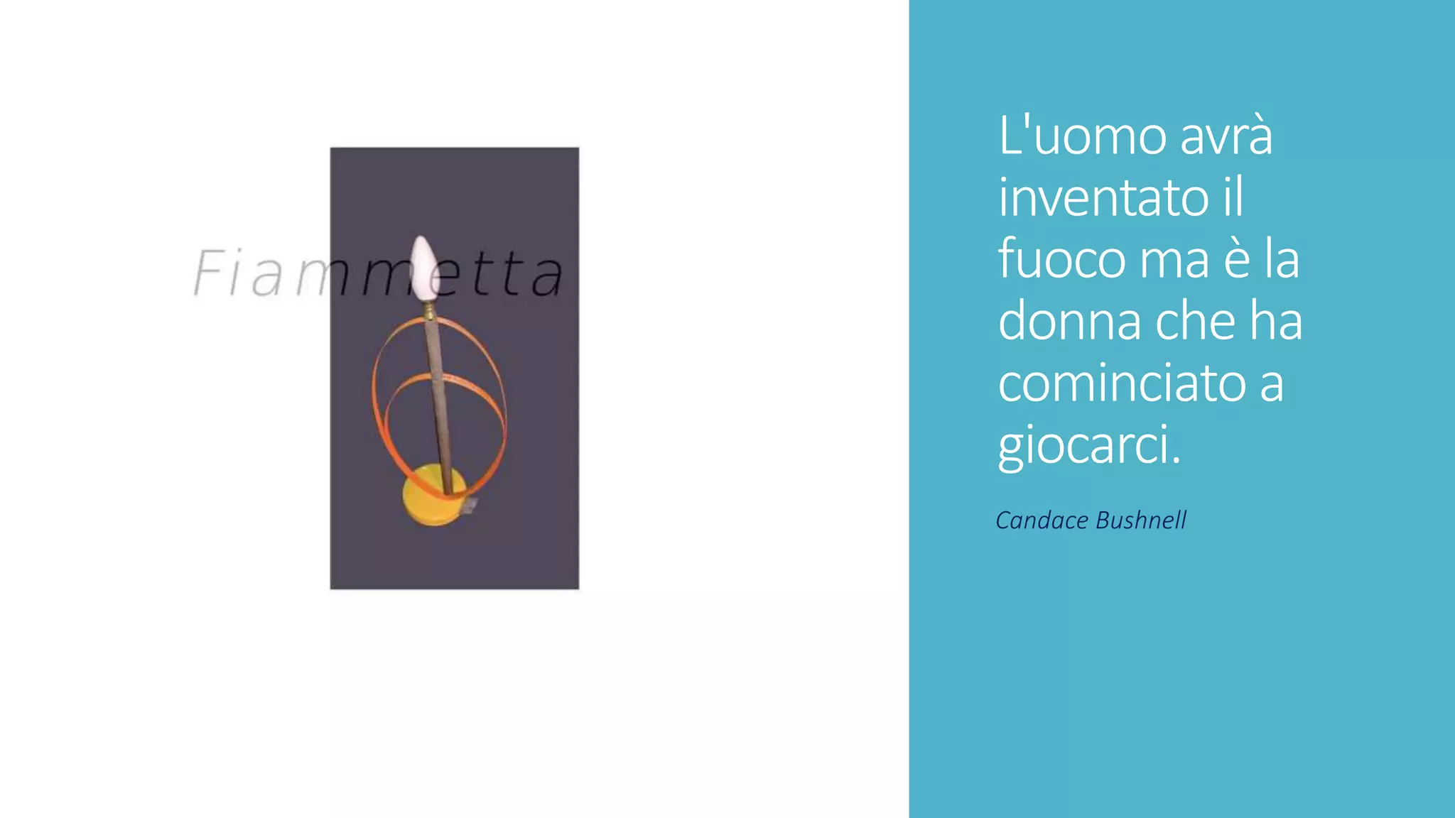 L'uomo avrà
inventato il
fuoco ma è la
donna che ha
cominciato a
giocarci.
Candace Bushnell
 