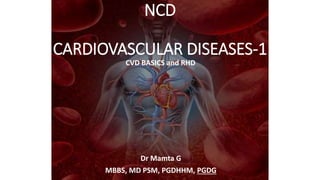 NCD
CARDIOVASCULAR DISEASES-1
Dr Mamta G
MBBS, MD PSM, PGDHHM, PGDG
CVD BASICS and RHD
 
