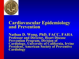 Cardiovascular Epidemiology
and Prevention
Nathan D. Wong, PhD, FACC, FAHA
Professor and Director, Heart Disease
Prevention Program, Division of
Cardiology, University of California, Irvine
President, American Society of Preventive
Cardiology
 