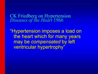CK Friedberg on Hypertension
Diseases of the Heart 1966
“Hypertension imposes a load on
the heart which for many years
may be compensated by left
ventricular hypertrophy”
_______________________________________________________________
_______________________________________________________________
 
