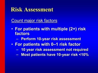 Risk Assessment
Count major risk factors
• For patients with multiple (2+) risk
factors
– Perform 10-year risk assessment
• For patients with 0–1 risk factor
– 10 year risk assessment not required
– Most patients have 10-year risk <10%
 