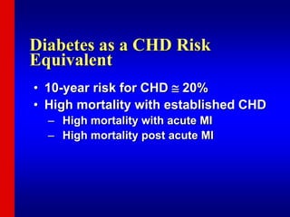 Diabetes as a CHD Risk
Equivalent
• 10-year risk for CHD  20%
• High mortality with established CHD
– High mortality with acute MI
– High mortality post acute MI
 