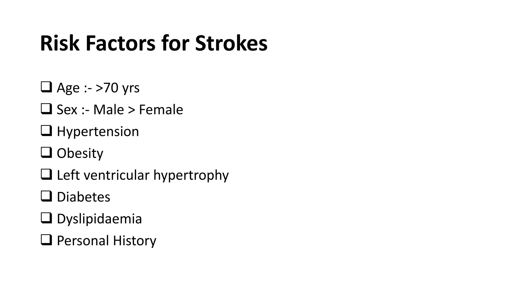 Risk Factors for Strokes
 Age :- >70 yrs
 Sex :- Male > Female
 Hypertension
 Obesity
 Left ventricular hypertrophy
 Diabetes
 Dyslipidaemia
 Personal History
 