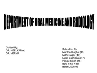 DEPARTMENT OF ORAL MEDICINE AND RADIOLOGY Guided By: DR. NEELKAMAL DR. VERMA Submitted By: Nishtha Singhal (45) Nidhi Nagar (46) Neha Sachdeva (47) Pallavi Singh (48) BDS Final Year  Batch 2005-06 