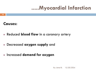 Causes:
Reduced blood flow in a coronary artery
Decreased oxygen supply and
Increased demand for oxygen
.....Myocardial Infarction
12/20/2024
18
By: Jemal B.
 