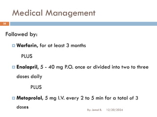 Followed by:
 Warfarin, for at least 3 months
PLUS
 Enalapril, 5 - 40 mg P.O. once or divided into two to three
doses daily
PLUS
 Metoprolol, 5 mg I.V. every 2 to 5 min for a total of 3
doses
Medical Management
12/20/2024
28
By: Jemal B.
 