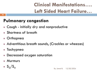 Clinical Manifestations….
Left Sided Heart Failure…
Pulmonary congestion
Cough - initially dry and nonproductive
Shortness of breath
Orthopnea
Adventitious breath sounds, (Crackles or wheezes)
Tachypnea
Decreased oxygen saturation
Murmurs
S3/S4 12/20/2024
36
By: Jemal B.
 