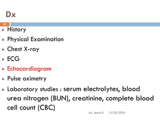 Dx
History
Physical Examination
Chest X-ray
ECG
Echocardiogram
Pulse oximetry
Laboratory studies : serum electrolytes, blood
urea nitrogen (BUN), creatinine, complete blood
cell count (CBC) 12/20/2024
40
By: Jemal B.
 
