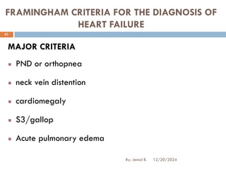 FRAMINGHAM CRITERIA FOR THE DIAGNOSIS OF
HEART FAILURE
MAJOR CRITERIA
PND or orthopnea
neck vein distention
cardiomegaly
S3/gallop
Acute pulmonary edema
12/20/2024
41
By: Jemal B.
 