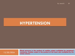 Blood pressure is the product of cardiac output multiplied by peripheral
resistance. Cardiac output is the product of the heart rate multiplied by the
stroke volume.
HYPERTENSION
12/20/2024
51
By: Jemal B.
 