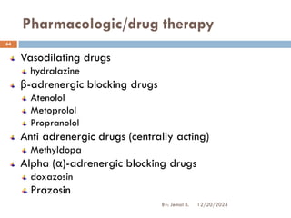 Pharmacologic/drug therapy
Vasodilating drugs
hydralazine
β-adrenergic blocking drugs
Atenolol
Metoprolol
Propranolol
Anti adrenergic drugs (centrally acting)
Methyldopa
Alpha (α)-adrenergic blocking drugs
doxazosin
Prazosin
12/20/2024
64
By: Jemal B.
 