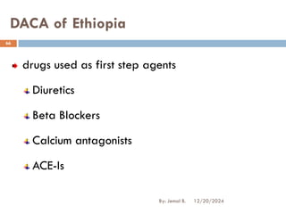 DACA of Ethiopia
drugs used as first step agents
Diuretics
Beta Blockers
Calcium antagonists
ACE-Is
12/20/2024
66
By: Jemal B.
 