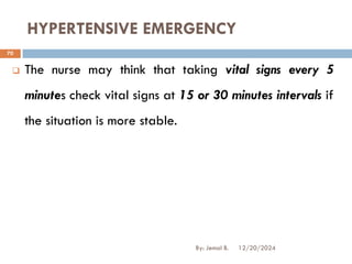 HYPERTENSIVE EMERGENCY
❑ The nurse may think that taking vital signs every 5
minutes check vital signs at 15 or 30 minutes intervals if
the situation is more stable.
12/20/2024
70
By: Jemal B.
 