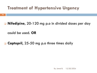 Treatment of Hypertensive Urgency
❑ Nifedipine, 20-120 mg p.o in divided doses per day
could be used. OR
❑ Captopril, 25-50 mg p.o three times daily
12/20/2024
74
By: Jemal B.
 