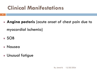 Clinical Manifestations
Angina pectoris (acute onset of chest pain due to
myocardial ischemia)
SOB
Nausea
Unusual fatigue
12/20/2024
8
By: Jemal B.
 