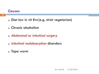 Causes
Diet low in vit B12 (e.g. strict vegetarian)
Chronic alcoholism
Abdominal or intestinal surgery
Intestinal malabsorption disorders
Tape worm
12/20/2024
By: Jemal B.
80
 
