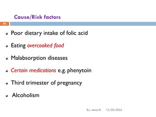 Cause/Risk factors
Poor dietary intake of folic acid
Eating overcooked food
Malabsorption diseases
Certain medications e.g. phenytoin
Third trimester of pregnancy
Alcoholism
12/20/2024
By: Jemal B.
82
 