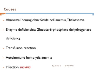 Causes
➢ Abnormal hemoglobin: Sickle cell anemia,Thalassemia
➢ Enzyme deﬁciencies: Glucose-6-phosphate dehydrogenase
deﬁciency
➢ Transfusion reaction
➢ Autoimmune hemolytic anemia
➢ Infection: malaria
12/20/2024
86
By: Jemal B.
 