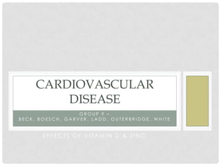 CARDIOVASCULAR
DISEASE
GROUP 9 –
BECK, BOESCH, GARVER, LADD, OUTERBRIDGE, WHITE

EFFECTS OF VITAMIN D & ZINC

 