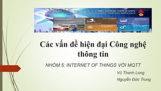 Các vấn đề hiện đại Công nghệ
thông tin
NHÓM 5: INTERNET OF THINGS VỚI MQTT
Vũ Thanh Long
Nguyễn Đức Trung
 