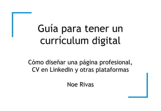 Guía para tener un
currículum digital
Cómo diseñar una página profesional,
CV en LinkedIn y otras plataformas
Noe Rivas
 