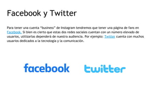 Facebook y Twitter
Para tener una cuenta “business” de Instagram tendremos que tener una página de fans en
Facebook. Si bi...
