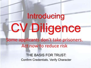 IntroducingCV Diligence Some applicants don’t take prisoners.  Act now to reduce risk THE BASIS FOR TRUST: Confirm Credentials. Verify Character 