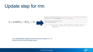 Information Technology 104
Update step for rnn
Tan h  hyperbolic tangent function that has its range in [–1,1]
xt and ht are the input and state vectors
 