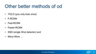 Information Technology 140
• YOLO (you only look once)
• F-RCNN
• Fast-RCNN
• Faster-RCNN
• SSD (single Shot detector) and
• Many More …
Other better methods of od
 